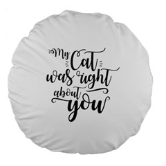 My Cat Was Right About You Funny Cat Quote Large 18  Premium Flano Round Cushions by genx
